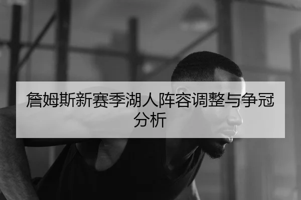 詹姆斯新赛季湖人阵容调整与争冠分析