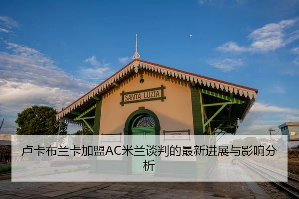 卢卡布兰卡加盟AC米兰谈判的最新进展与影响分析